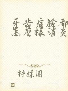 牙齿痛脸都肿了怎么样消炎才快