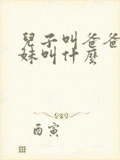 儿子叫爸爸的妹妹叫什么