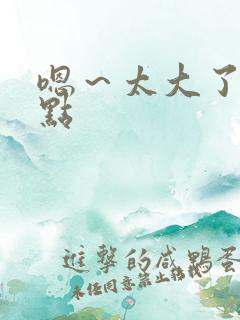 嗯~太大了,轻点