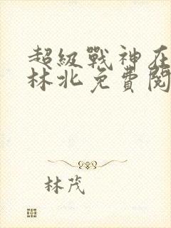超级战神在都市林北免费阅读全文
