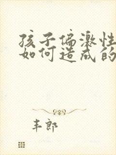 孩子偏激性格是如何造成的