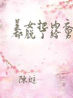 美女把内衣内裤都脱了给男人看