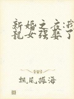 新婚之夜:我被龙女强娶了全文免费阅读
