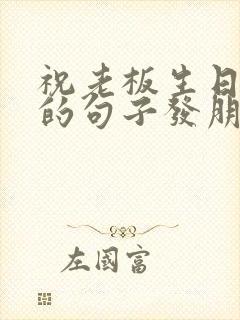 祝老板生日快乐的句子发朋友圈