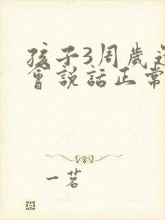 孩子3周岁还不会说话正常吗