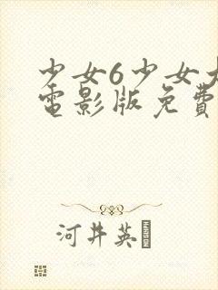 少女6少女大人电影版免费观看