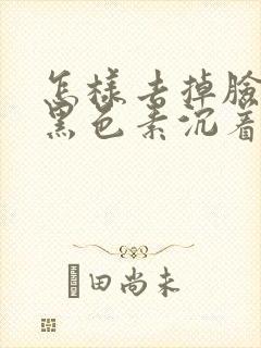 怎样去掉脸上的黑色素沉着