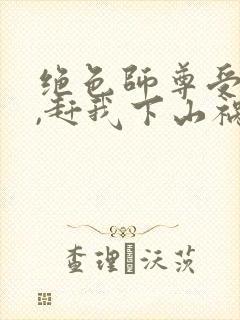 绝色师尊受不了,赶我下山祸害师姐正版