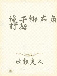 绳子绑布角怎么打结