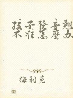 孩子发音翘舌音不准怎么办