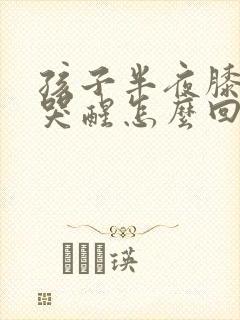 孩子半夜膝盖疼哭醒怎么回事