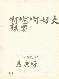 啊啊啊好大好爽想要