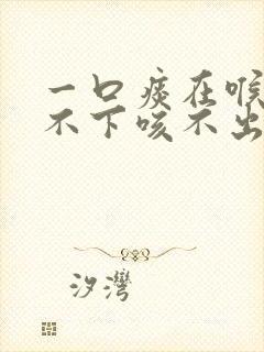 一口痰在喉咙咽不下咳不出怎么办