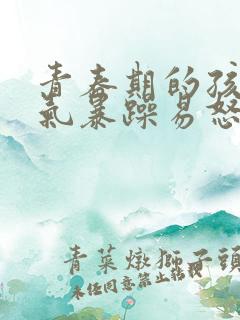 青春期的孩子脾气暴躁易怒正常吗