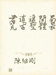 君逍遥开局签到荒古圣体最新章节阅读