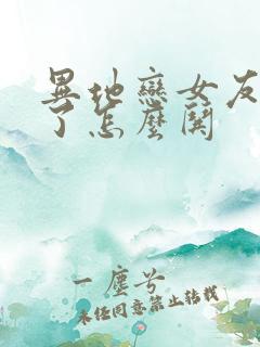 异地恋女友生气了怎么哄