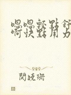 嗯嗯轻点舒服哦啊快点用力干我