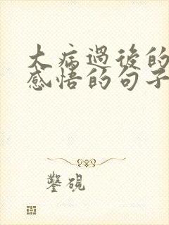 大病过后的人生感悟的句子