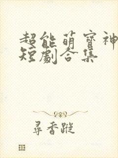 超能萌宝神助攻短剧合集