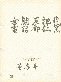 女朋友把我微信电话都拉黑了怎么办