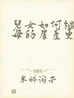 儿女如何继承父母的房产更合算