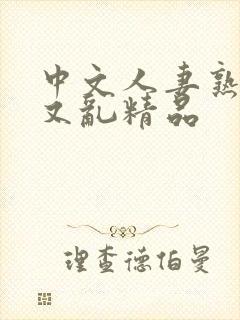 中文人妻熟女乱又乱精品