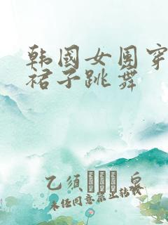 韩国女团穿超短裙子跳舞