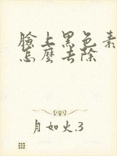 脸上黑色素堆积怎么去除