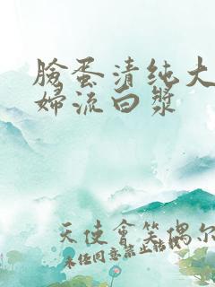 脸蛋清纯大干少妇流白浆