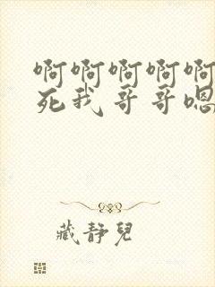 啊啊啊啊啊啊草死我哥哥嗯嗯