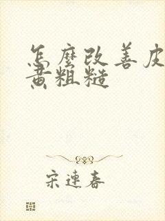 怎么改善皮肤暗黄粗糙