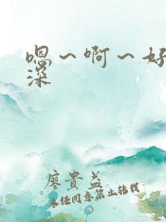 嗯～啊～好大好深