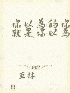 你以为的你以为就是你以为吗?