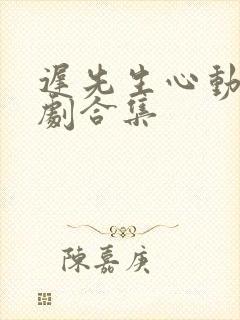 迟先生心动了短剧合集