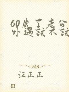 60岁了老公有外遇该不该离婚