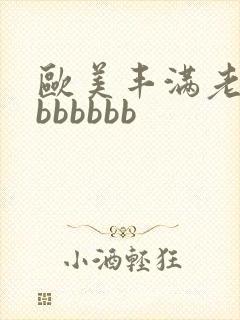 欧美丰满老熟妇bbbbbb