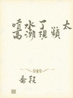 喷水了…太爽了高潮视频