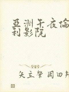 亚洲午夜伦理福利影院