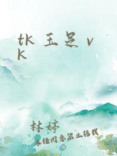 tk 玉足 vk