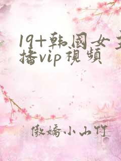 19+韩国女主播vip视频