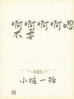 啊啊啊啊嗯嗯嗯不要