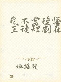 我不当后悔文男主后短剧在线观看全集