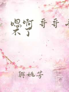 嗯啊 哥哥 受不了