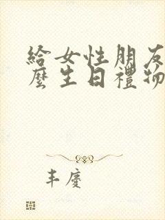 给女性朋友送什么生日礼物好