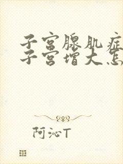 子宫腺肌症导致子宫增大怎么治疗