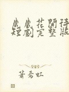 岁岁花开待君归短剧完整版大结局