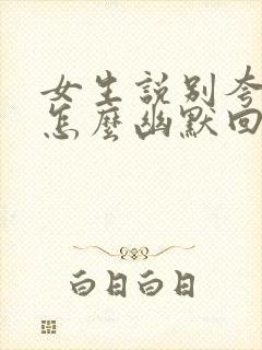 女生说别夸我了怎么幽默回复