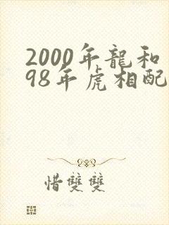 2000年龙和98年虎相配吗