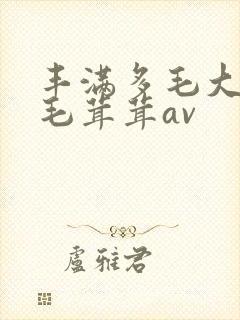 丰满多毛大阴户毛茸茸av