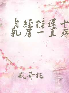 月经推迟十天,乳房一直疼咋回事